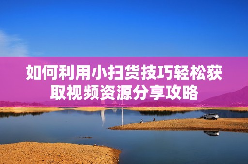 如何利用小扫货技巧轻松获取视频资源分享攻略
