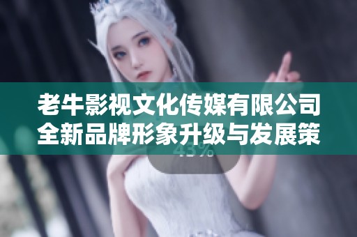 老牛影视文化传媒有限公司全新品牌形象升级与发展策略探讨