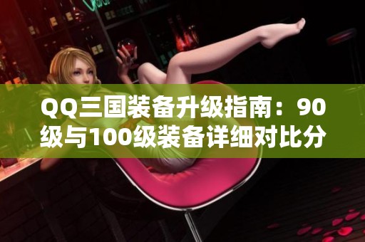 QQ三国装备升级指南：90级与100级装备详细对比分析