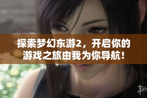 探索梦幻东游2，开启你的游戏之旅由我为你导航！