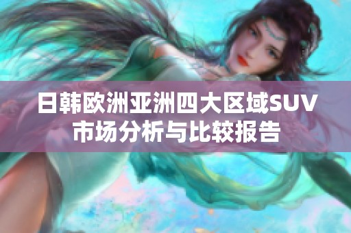 日韩欧洲亚洲四大区域SUV市场分析与比较报告