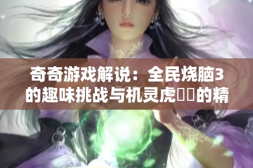 奇奇游戏解说：全民烧脑3的趣味挑战与机灵虎玥玥的精彩表现