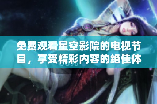 免费观看星空影院的电视节目，享受精彩内容的绝佳体验