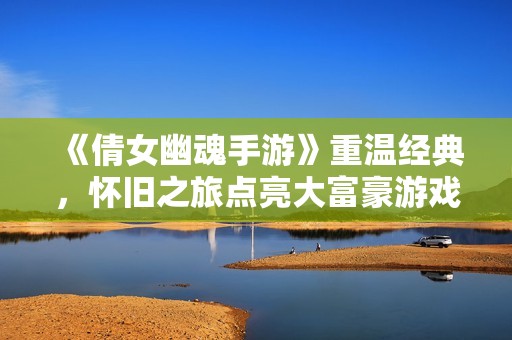 《倩女幽魂手游》重温经典，怀旧之旅点亮大富豪游戏体验