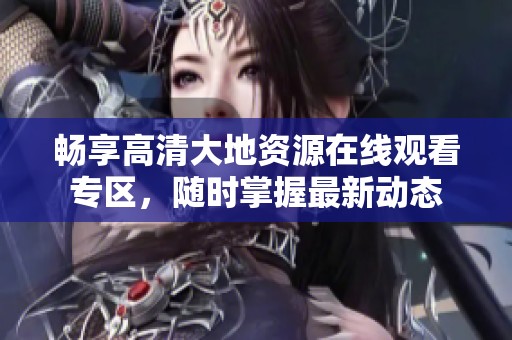 畅享高清大地资源在线观看专区，随时掌握最新动态