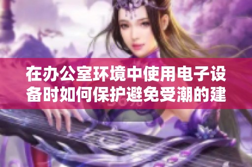 在办公室环境中使用电子设备时如何保护避免受潮的建议