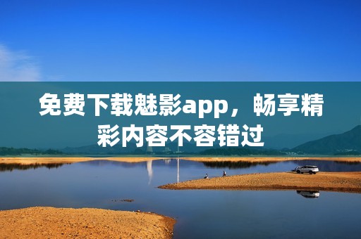 免费下载魅影app，畅享精彩内容不容错过