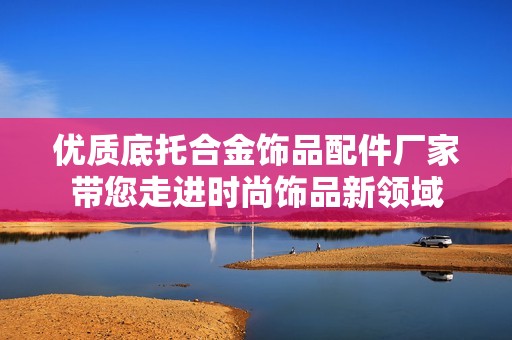优质底托合金饰品配件厂家带您走进时尚饰品新领域