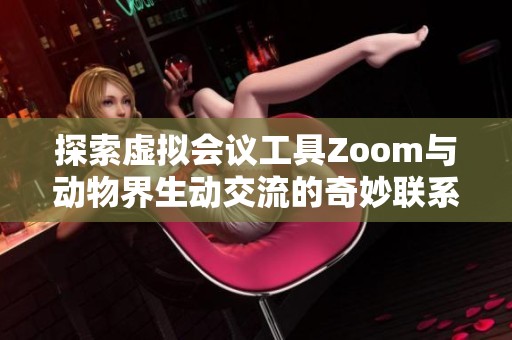 探索虚拟会议工具Zoom与动物界生动交流的奇妙联系