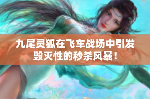 九尾灵狐在飞车战场中引发毁灭性的秒杀风暴！