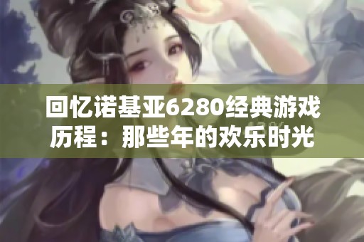 回忆诺基亚6280经典游戏历程：那些年的欢乐时光