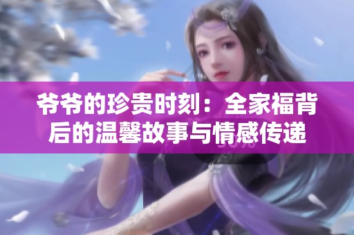 爷爷的珍贵时刻：全家福背后的温馨故事与情感传递