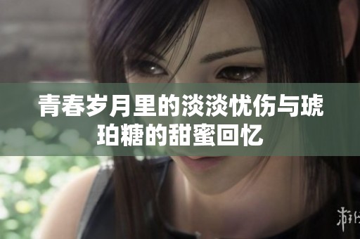 青春岁月里的淡淡忧伤与琥珀糖的甜蜜回忆