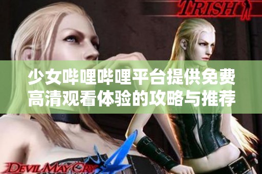 少女哔哩哔哩平台提供免费高清观看体验的攻略与推荐