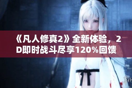 《凡人修真2》全新体验，2D即时战斗尽享120%回馈福利