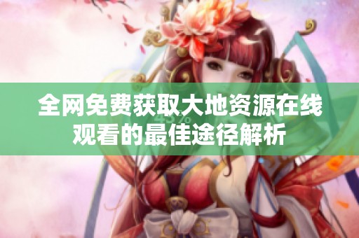 全网免费获取大地资源在线观看的最佳途径解析