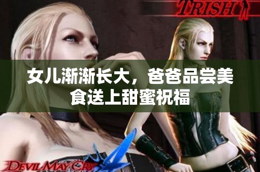 女儿渐渐长大，爸爸品尝美食送上甜蜜祝福