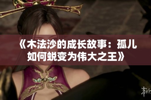 《木法沙的成长故事：孤儿如何蜕变为伟大之王》