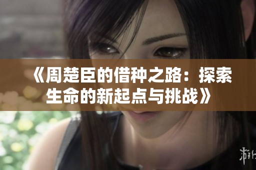 《周楚臣的借种之路：探索生命的新起点与挑战》