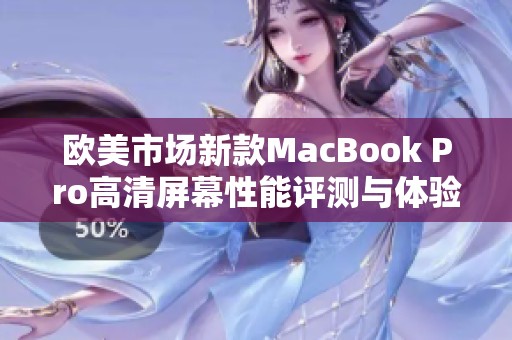 欧美市场新款MacBook Pro高清屏幕性能评测与体验分享