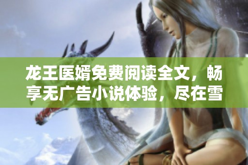 龙王医婿免费阅读全文，畅享无广告小说体验，尽在雪狐小说网