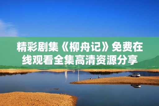 精彩剧集《柳舟记》免费在线观看全集高清资源分享