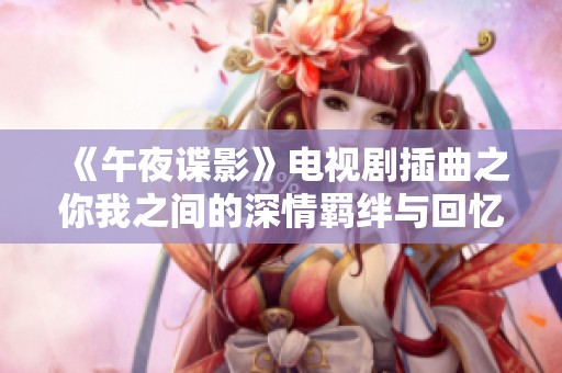 《午夜谍影》电视剧插曲之你我之间的深情羁绊与回忆