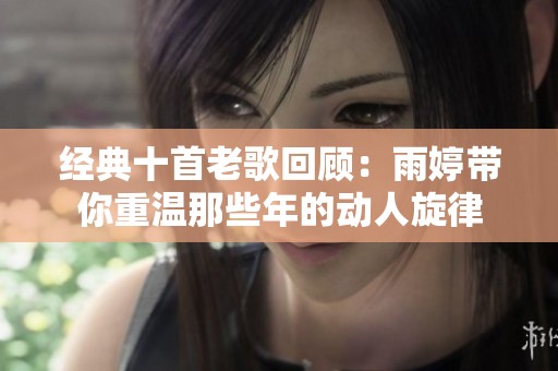 经典十首老歌回顾：雨婷带你重温那些年的动人旋律