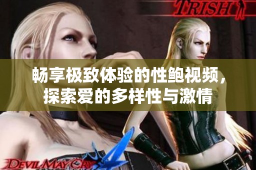 畅享极致体验的性鲍视频，探索爱的多样性与激情