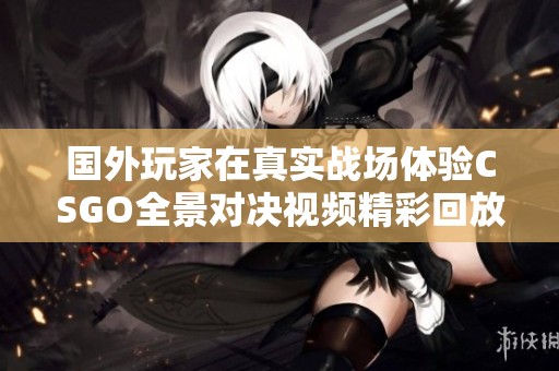 国外玩家在真实战场体验CSGO全景对决视频精彩回放