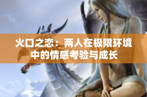火口之恋：两人在极限环境中的情感考验与成长