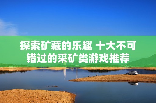 探索矿藏的乐趣 十大不可错过的采矿类游戏推荐
