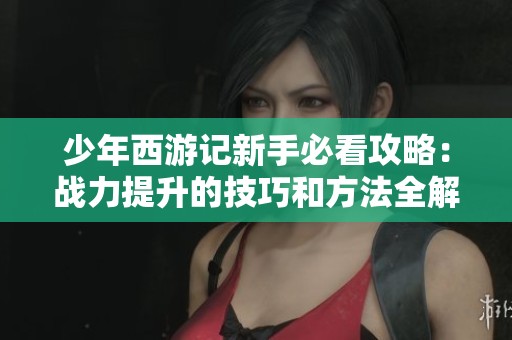 少年西游记新手必看攻略：战力提升的技巧和方法全解析