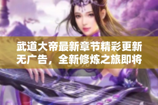 武道大帝最新章节精彩更新无广告，全新修炼之旅即将开启