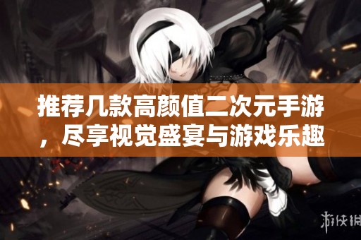 推荐几款高颜值二次元手游，尽享视觉盛宴与游戏乐趣
