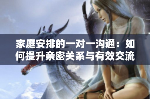家庭安排的一对一沟通：如何提升亲密关系与有效交流