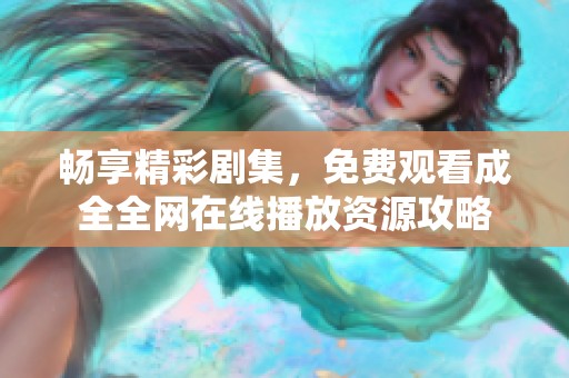 畅享精彩剧集，免费观看成全全网在线播放资源攻略