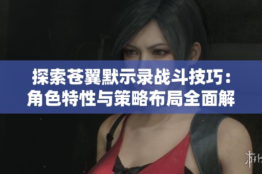 探索苍翼默示录战斗技巧：角色特性与策略布局全面解析