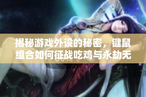 揭秘游戏外设的秘密，键鼠组合如何征战吃鸡与永劫无间