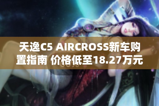 天逸C5 AIRCROSS新车购置指南 价格低至18.27万元