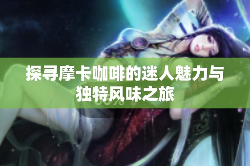 探寻摩卡咖啡的迷人魅力与独特风味之旅