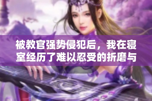 被教官强势侵犯后，我在寝室经历了难以忍受的折磨与羞辱