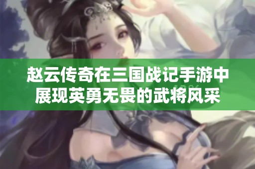 赵云传奇在三国战记手游中展现英勇无畏的武将风采