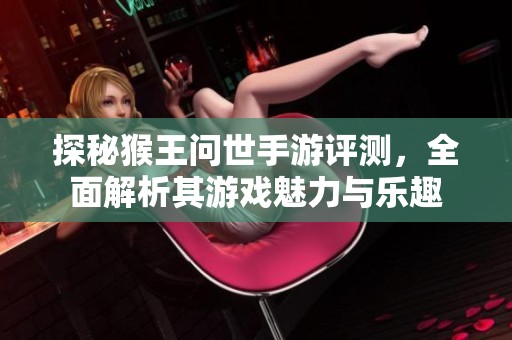 探秘猴王问世手游评测，全面解析其游戏魅力与乐趣