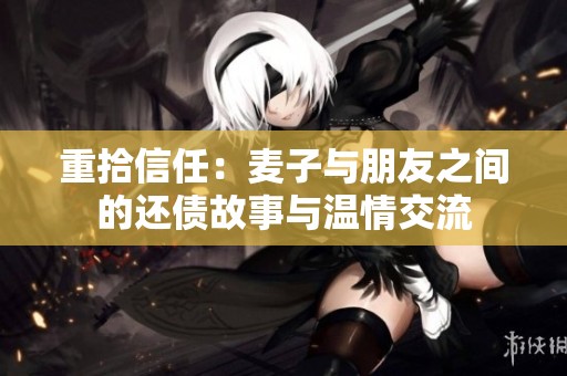 重拾信任：麦子与朋友之间的还债故事与温情交流