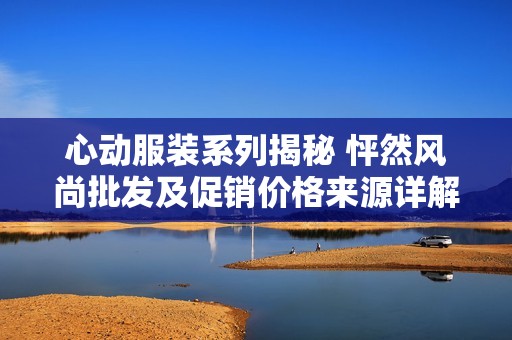 心动服装系列揭秘 怦然风尚批发及促销价格来源详解