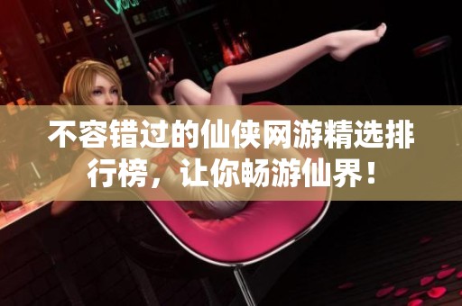 不容错过的仙侠网游精选排行榜，让你畅游仙界！