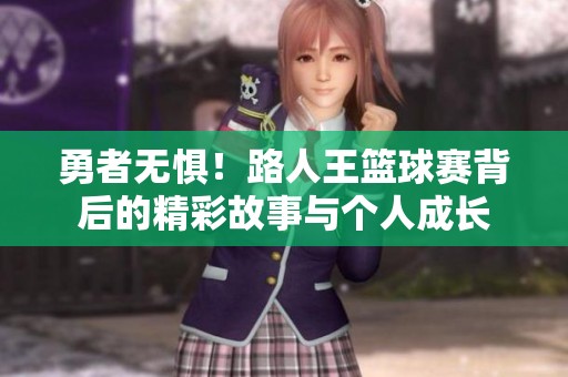 勇者无惧！路人王篮球赛背后的精彩故事与个人成长