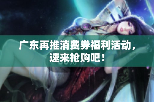 广东再推消费券福利活动，速来抢购吧！