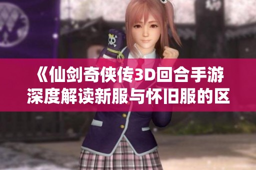 《仙剑奇侠传3D回合手游 深度解读新服与怀旧服的区别与魅力》